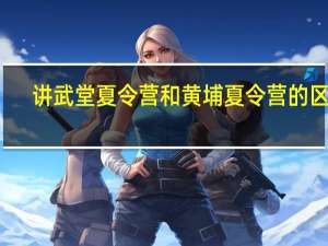 讲武堂夏令营和黄埔夏令营的区别