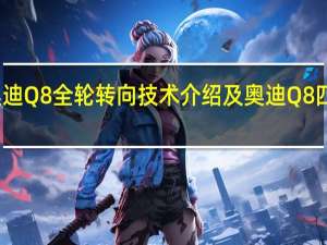 讲解下奥迪Q8全轮转向技术介绍及奥迪Q8四驱系统怎么样