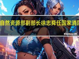 许大纯任自然资源部副部长徐忠舜任国家消防救援局副局长