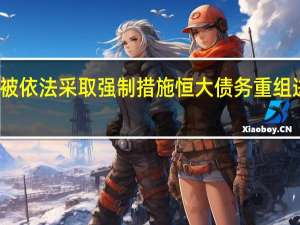 许家印被依法采取强制措施 恒大债务重组进展或受影响