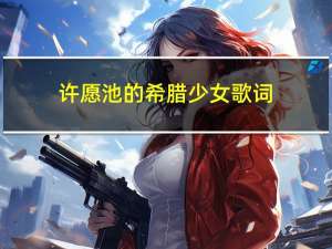 许愿池的希腊少女歌词（关于许愿池的希腊少女歌词的介绍）