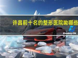 许昌前十名的整形医院呦哪些，许昌全飞秒手术哪家医院做的好