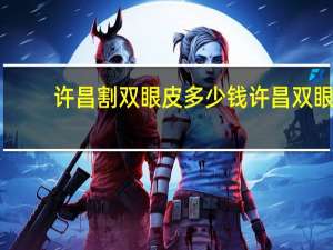 许昌割双眼皮多少钱 许昌双眼皮哪个医院好