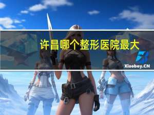 许昌哪个整形医院最大，许昌整形科医院哪家好