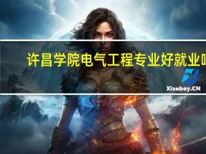 许昌学院电气工程专业好就业吗
