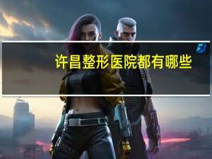 许昌整形医院都有哪些(许昌同济医疗集团下边有几个医院)