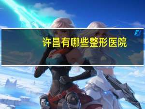 许昌有哪些整形医院？许昌整形科医院哪家好