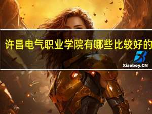 许昌电气职业学院有哪些比较好的专业