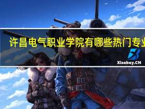 许昌电气职业学院有哪些热门专业啊