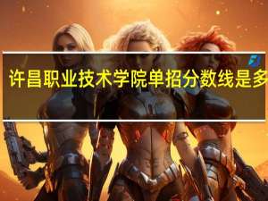 许昌职业技术学院单招分数线是多少啊
