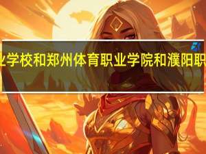许昌陶瓷职业学校和郑州体育职业学院和濮阳职业技术学院哪个好