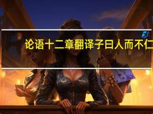 论语十二章翻译子曰人而不仁（子贡曰 管仲非仁者与 桓公杀公子纠 不能死 又相之 全句和翻译_）