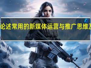 论述常用的新媒体运营与推广思维及用法