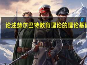 论述赫尔巴特教育理论的理论基础是（论述赫尔巴特教育理论的理论基础）