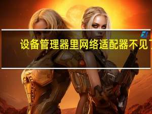 设备管理器里网络适配器不见了（设备管理器在哪里）