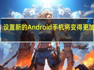 设置新的Android手机将变得更加容易