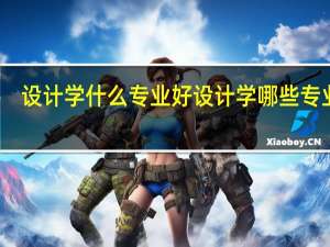 设计学什么专业好 设计学哪些专业好
