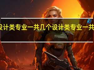 设计类专业一共几个 设计类专业一共多少个