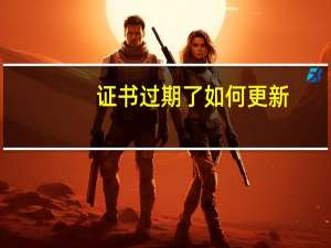 证书过期了如何更新（证书过期）