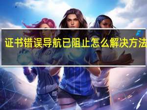 证书错误导航已阻止怎么解决方法视频（证书错误导航已阻止）