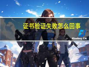 证书验证失败怎么回事