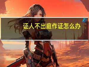 证人不出庭作证怎么办