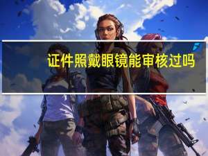 证件照戴眼镜能审核过吗
