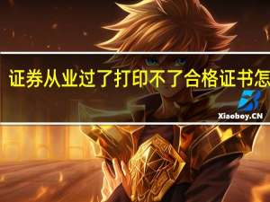 证券从业过了打印不了合格证书怎么办