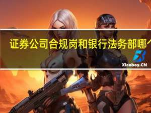 证券公司合规岗和银行法务部哪个好