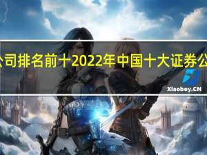 证券公司排名前十 2022年中国十大证券公司排名一览