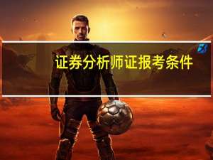 证券分析师证报考条件（证券分析师）