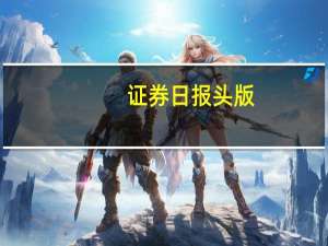 证券日报头版：扩大优质上市公司规模是活跃资本市场的基础