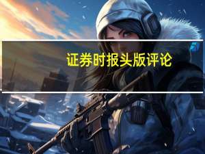 证券时报头版评论：稳地产政策密集出台全方位合力构成强支撑