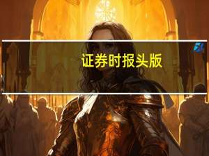 证券时报头版：因城施策取消非必要限购限售支持楼市复苏