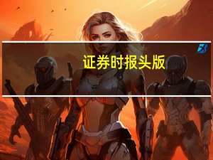 证券时报头版：国有险企经营效益考核周期拉长 大量险资入市在望