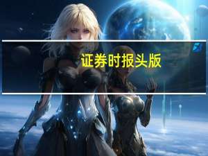 证券时报头版：缓释资金压力给房企更多定价空间