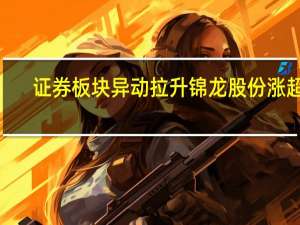 证券板块异动拉升 锦龙股份涨超7%