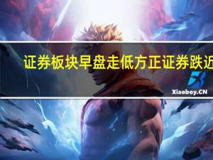 证券板块早盘走低 方正证券跌近6%