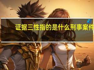 证据三性指的是什么刑事案件（证据的三性指的是什么）