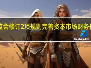 证监会修订2项规则 完善资本市场财务信披规则！