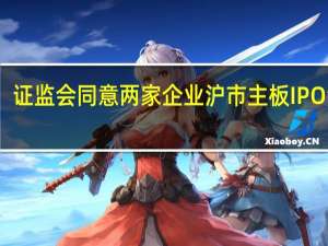 证监会同意两家企业沪市主板IPO注册