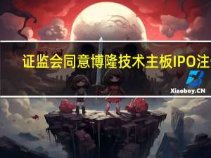 证监会同意博隆技术主板IPO注册