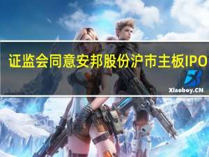 证监会同意安邦股份沪市主板IPO注册