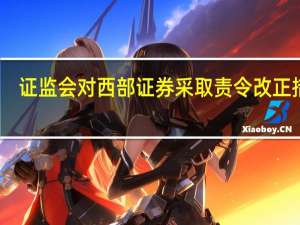 证监会对西部证券采取责令改正措施