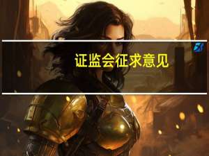 证监会征求意见：明确发股类重组项目财务资料有效期特别情况下可适当延长
