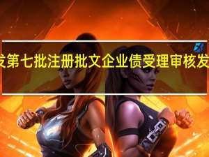 证监会核发第七批注册批文 企业债受理审核发行平稳有序推进