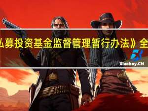 证监会正全面修订《私募投资基金监督管理暂行办法》 全流程促进私募基金规范运作