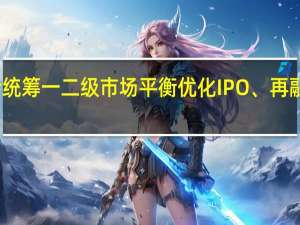 证监会统筹一二级市场平衡 优化IPO、再融资监管安排