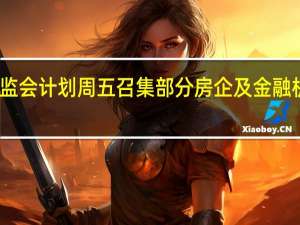 证监会计划周五召集部分房企及金融机构开会？知情人士：消息属实 已有房企收到通知