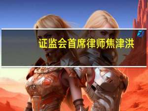 证监会首席律师焦津洪：坚持把“大投保”理念贯穿资本市场监管全链条各个方面 推动中国特色集体诉讼常态化开展